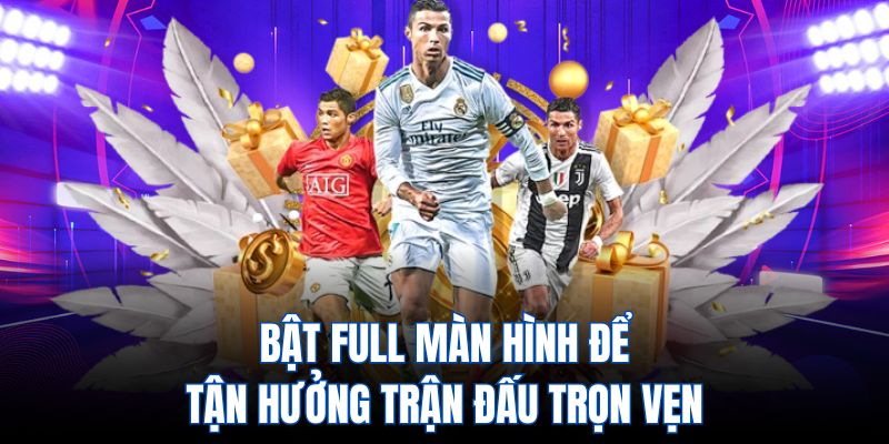 Bật full màn hình để tận hưởng trận đấu trọn vẹn