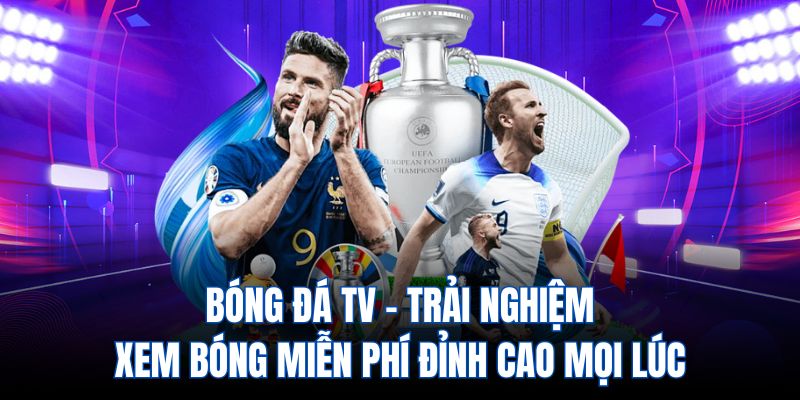 Bóng đá TV - Trải nghiệm xem bóng miễn phí cao mọi lúc