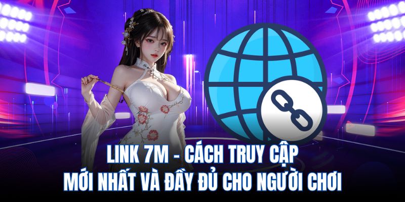 Link 7M - Cách truy cập mới nhất và dầy đủ cho người chơi