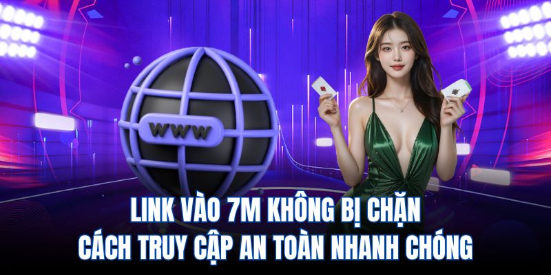 Link Vào 7M Không Bị Chặn - Cách truy cập an toàn nhanh chóng