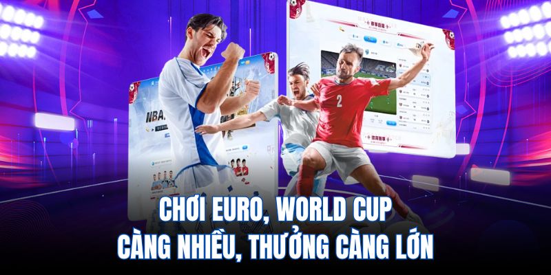 Chơi EURO, World Cup càng nhiều, thưởng càng lớn