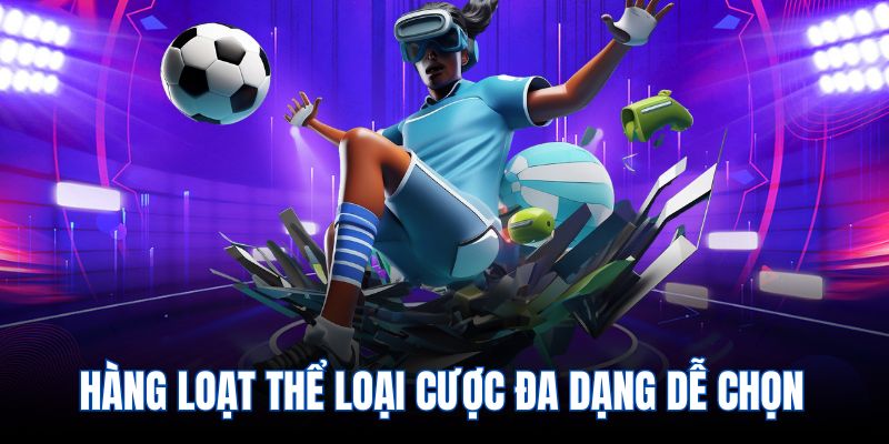 Hàng loạt thể loại cược đa dạng dễ chọn