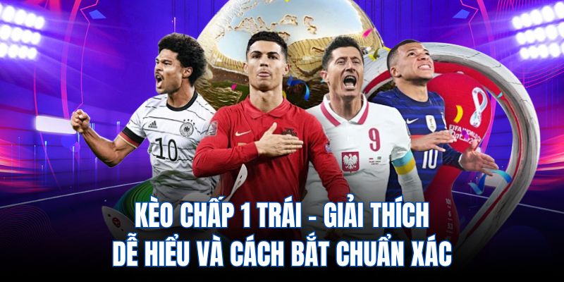 Kèo chấp 1 trái - Giải thích dễ hiểu và cách bắt chuẩn xác