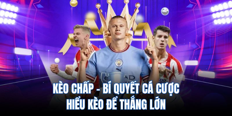 Kèo chấp - Bí quyết cá cược hiểu kèo để thắng lớn