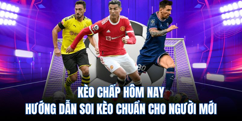 Kèo chấp hôm nay - Hướng dẫn soi kèo chuẩn cho người mới