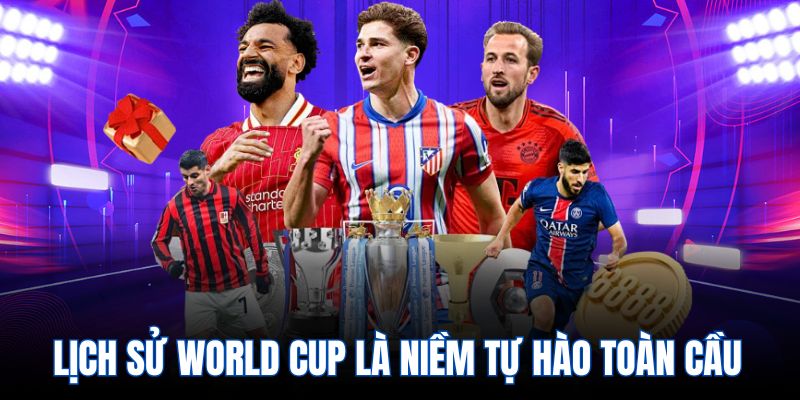 Lịch sử World Cup là niềm tự hào toàn cầu