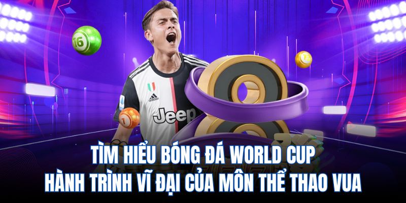 Bóng đá world cup - hành trình vĩ đại của môn thể thao vua
